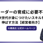 若手リーダーの育成に必要不可欠！次世代が身につけたいスキルを伸ばす方法【経営者向き】